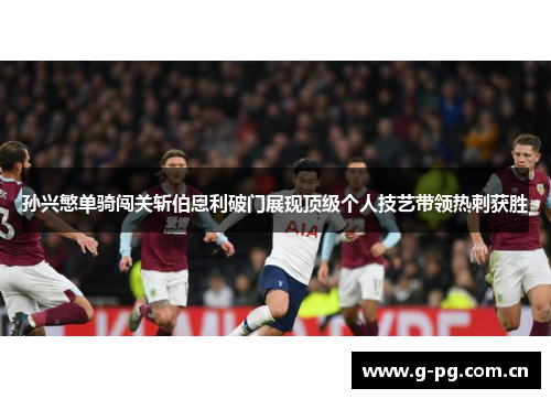 孙兴慜单骑闯关斩伯恩利破门展现顶级个人技艺带领热刺获胜