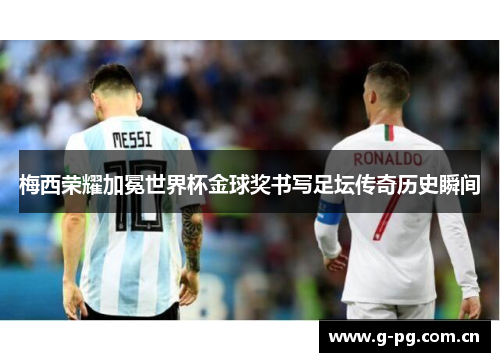 梅西荣耀加冕世界杯金球奖书写足坛传奇历史瞬间