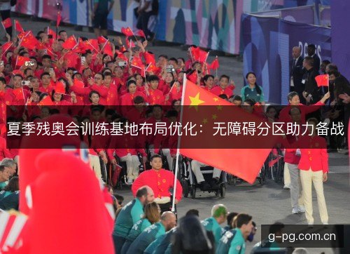 夏季残奥会训练基地布局优化:无障碍分区助力备战 夏季残奥会训练基地布局优化:无障碍分区助力备战