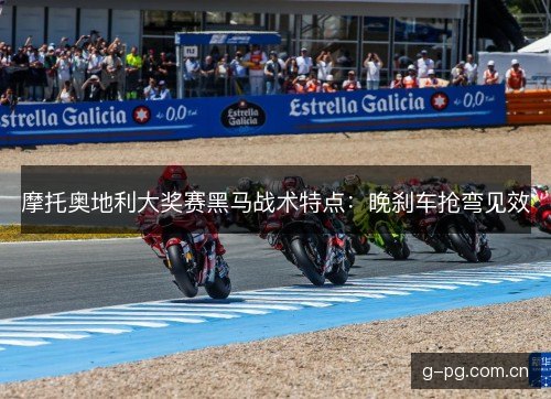 摩托奥地利大奖赛黑马战术特点:晚刹车抢弯见效 摩托奥地利大奖赛黑马战术特点:晚刹车抢弯见效